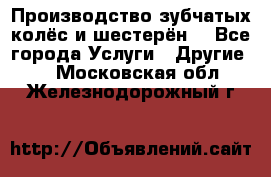 Производство зубчатых колёс и шестерён. - Все города Услуги » Другие   . Московская обл.,Железнодорожный г.